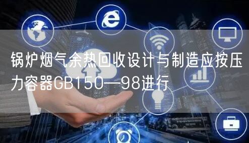 鍋爐煙氣余熱回收設計與制造應按壓力容器GB150—98進行