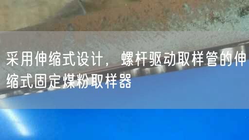 采用伸縮式設(shè)計，螺桿驅(qū)動取樣管的伸縮式固定煤粉取樣器