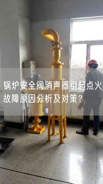 鍋爐安全閥消聲器引起點(diǎn)火故障原因分析及對(duì)策？