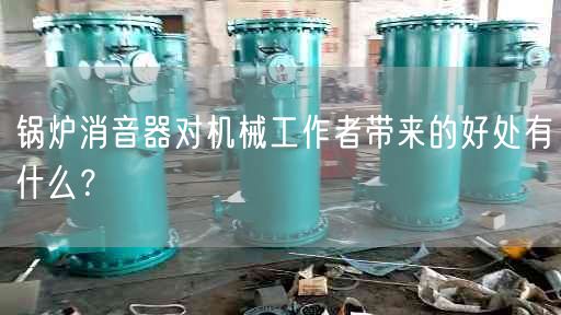 鍋爐消音器對(duì)機(jī)械工作者帶來的好處有什么？