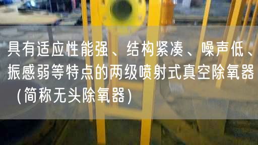 具有適應遙遙能強、結構緊湊、噪聲低、振感弱等特點的兩遙遙噴射式真空除氧器（簡稱無頭除