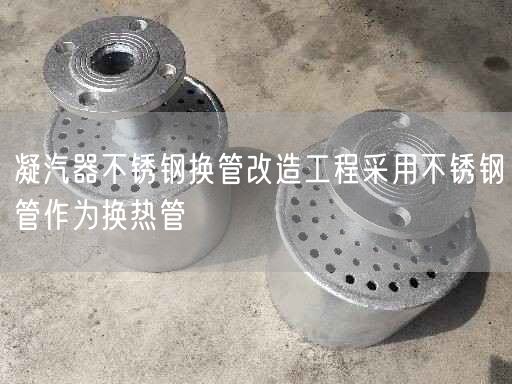 凝汽器不銹鋼換管改造工程采用不銹鋼管作為換熱管